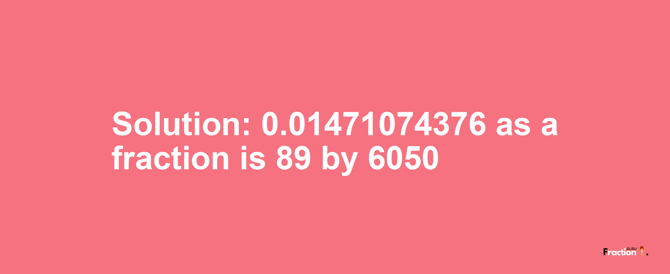 Solution:0.01471074376 as a fraction is 89/6050